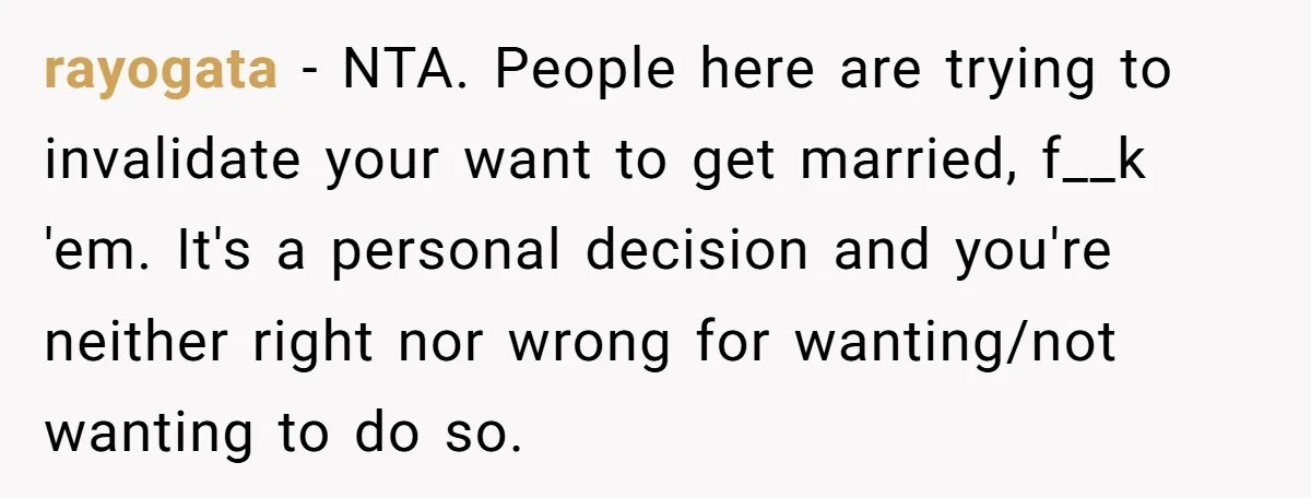 rayogata − NTA. People here are trying to invalidate your want to get married, f__k 'em. It's a personal decision and you're neither right nor wrong for wanting/not wanting to...