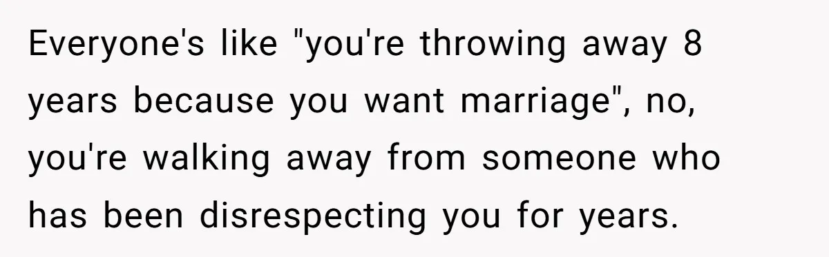 Everyone's like "you're throwing away 8 years because you want marriage", no, you're walking away from someone who has been disrespecting you for years.