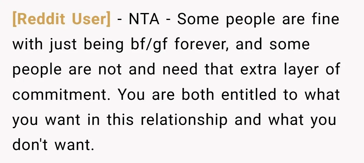[Reddit User] − NTA - Some people are fine with just being bf/gf forever, and some people are not and need that extra layer of commitment. You are both entitled...