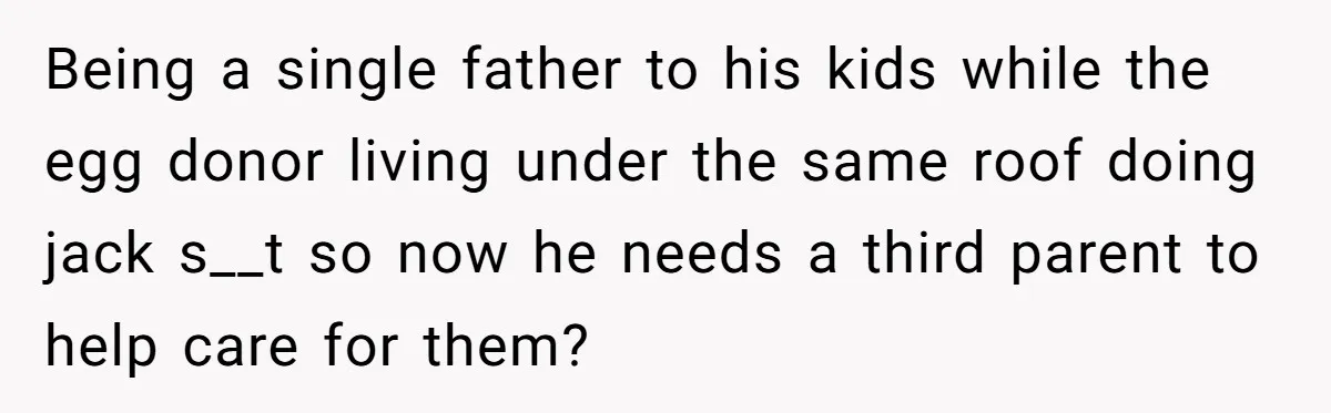 Being a single father to his kids while the egg donor living under the same roof doing jack s__t so now he needs a third parent to help care for...