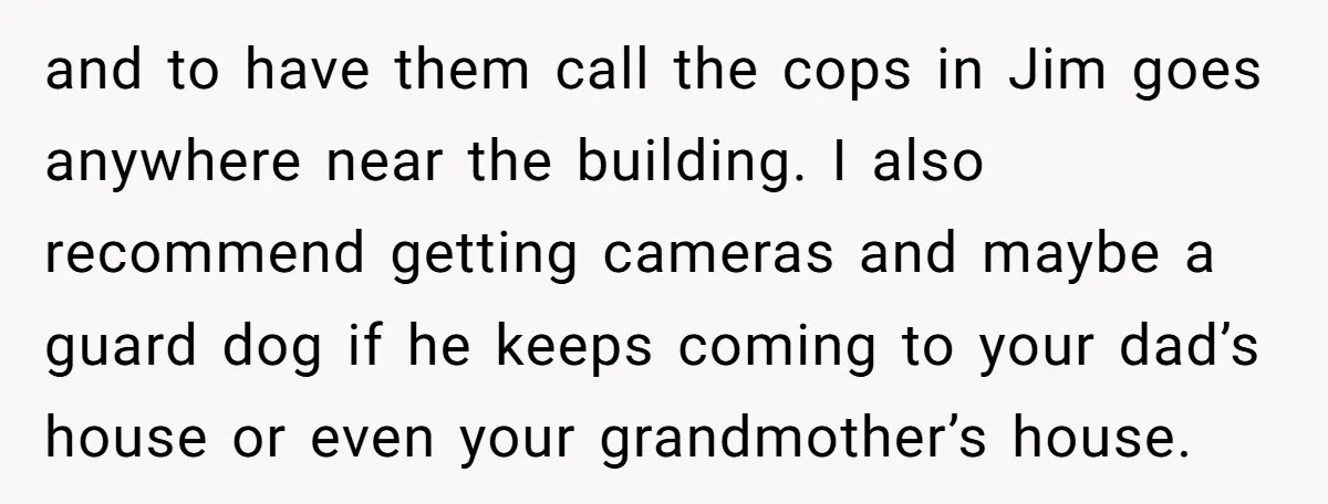 and to have them call the cops in Jim goes anywhere near the building. I also recommend getting cameras and maybe a guard dog if he keeps coming to your...