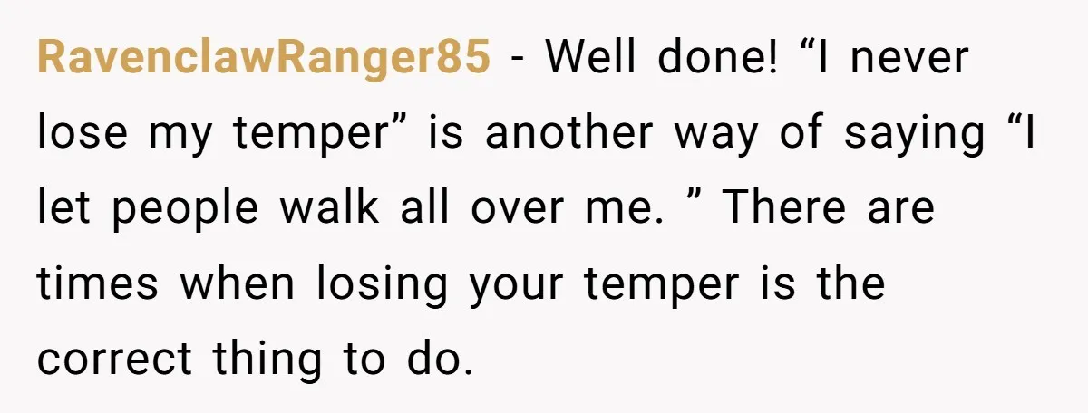 RavenclawRanger85 − Well done! “I never lose my temper” is another way of saying “I let people walk all over me. ” There are times when losing your temper is...