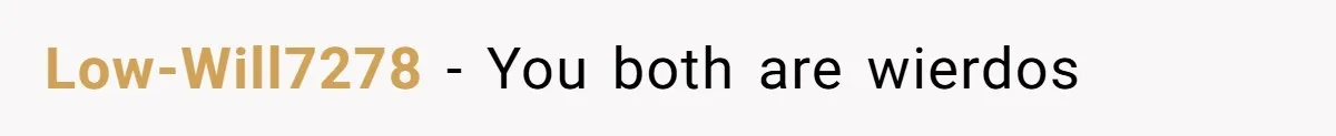 Low-Will7278 − You both are wierdos