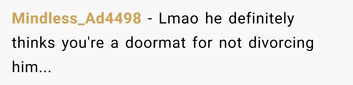 Mindless_Ad4498 − Lmao he definitely thinks you're a doormat for not divorcing him...