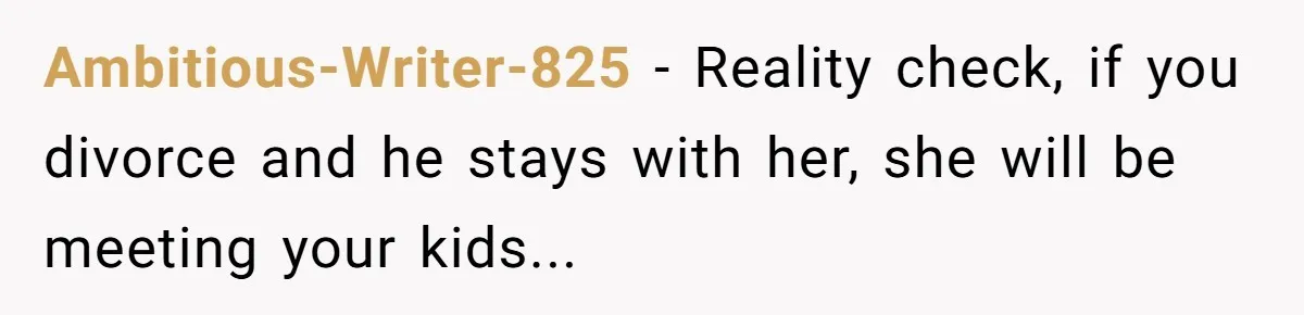 Ambitious-Writer-825 − Reality check, if you divorce and he stays with her, she will be meeting your kids...