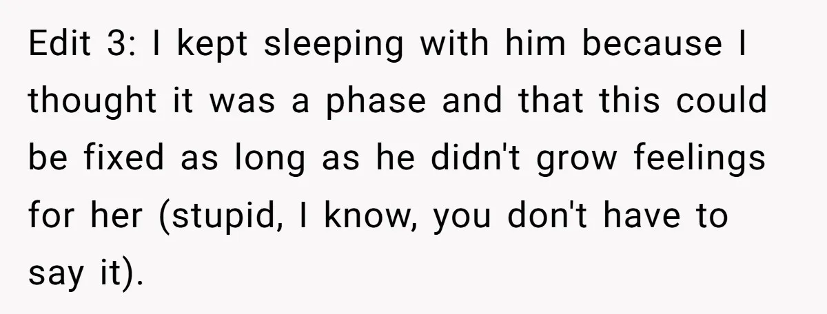 Edit 3: I kept sleeping with him because I thought it was a phase and that this could be fixed as long as he didn't grow feelings for her (stupid,...