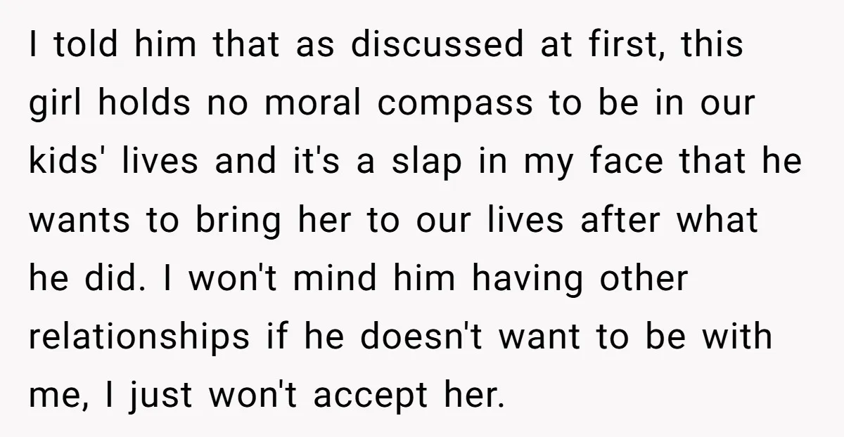 I told him that as discussed at first, this girl holds no moral compass to be in our kids' lives and it's a slap in my face that he wants...