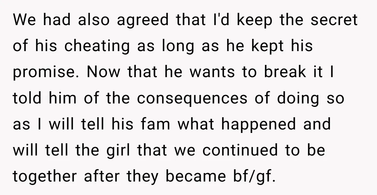 We had also agreed that I'd keep the secret of his cheating as long as he kept his promise. Now that he wants to break it I told him of...