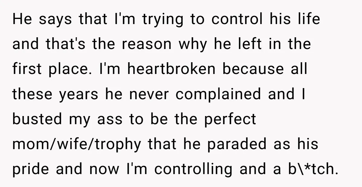 He says that I'm trying to control his life and that's the reason why he left in the first place. I'm heartbroken because all these years he never complained and...