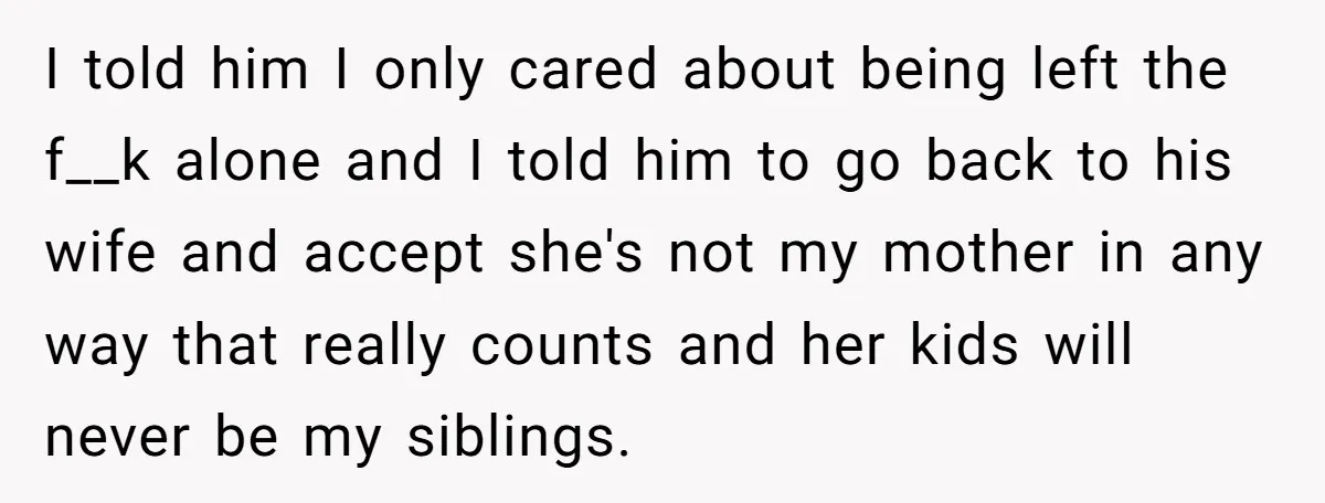 I told him I only cared about being left the f__k alone and I told him to go back to his wife and accept she's not my mother in any...