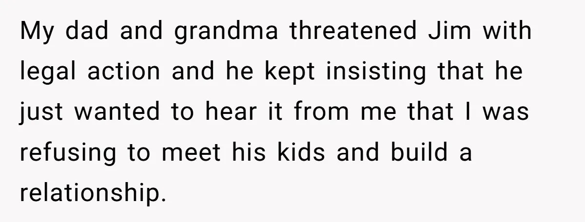 My dad and grandma threatened Jim with legal action and he kept insisting that he just wanted to hear it from me that I was refusing to meet his kids...