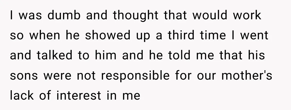 I was dumb and thought that would work so when he showed up a third time I went and talked to him and he told me that his sons were...