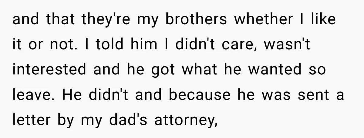 and that they're my brothers whether I like it or not. I told him I didn't care, wasn't interested and he got what he wanted so leave. He didn't and...