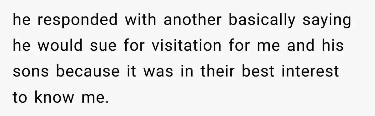 he responded with another basically saying he would sue for visitation for me and his sons because it was in their best interest to know me.