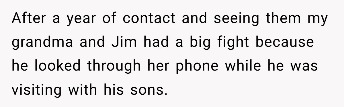 After a year of contact and seeing them my grandma and Jim had a big fight because he looked through her phone while he was visiting with his sons.