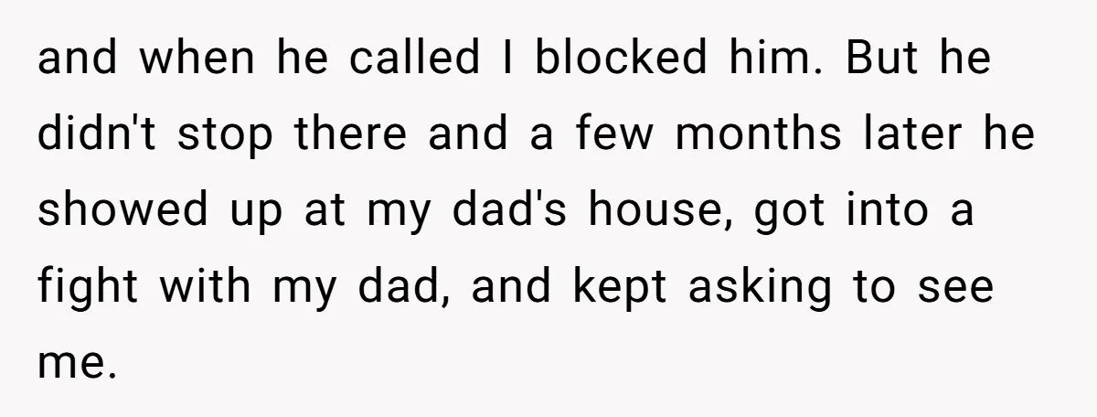 and when he called I blocked him. But he didn't stop there and a few months later he showed up at my dad's house, got into a fight with my...