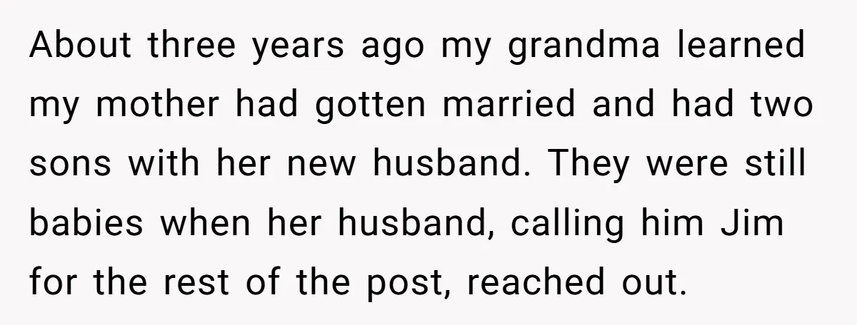 About three years ago my grandma learned my mother had gotten married and had two sons with her new husband. They were still babies when her husband, calling him Jim...