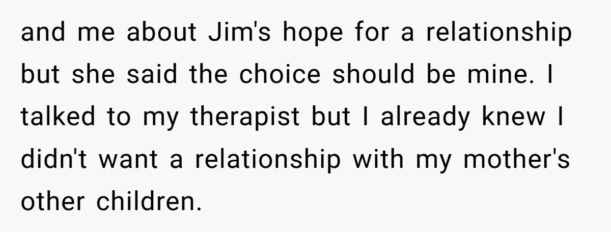 and me about Jim's hope for a relationship but she said the choice should be mine. I talked to my therapist but I already knew I didn't want a relationship...