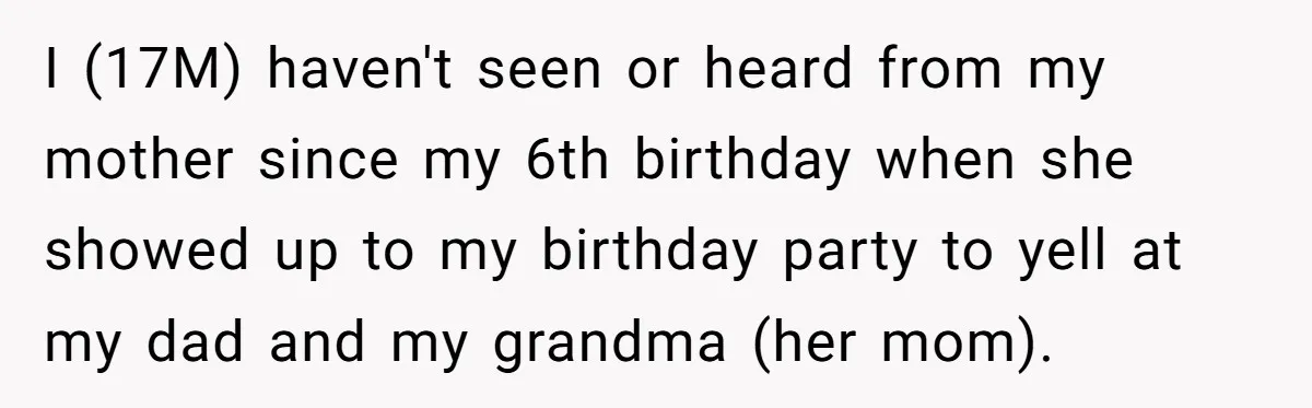 I (17M) haven't seen or heard from my mother since my 6th birthday when she showed up to my birthday party to yell at my dad and my grandma (her...