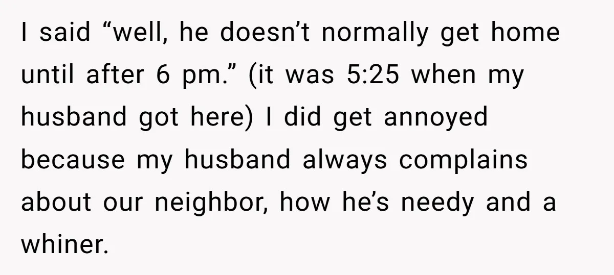 I said “well, he doesn’t normally get home until after 6 pm.” (it was 5:25 when my husband got here) I did get annoyed because my husband always complains about...
