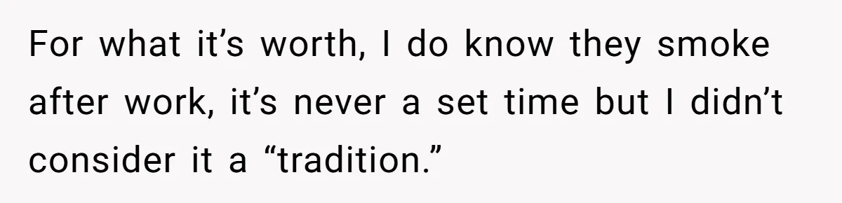 For what it’s worth, I do know they smoke after work, it’s never a set time but I didn’t consider it a “tradition.”