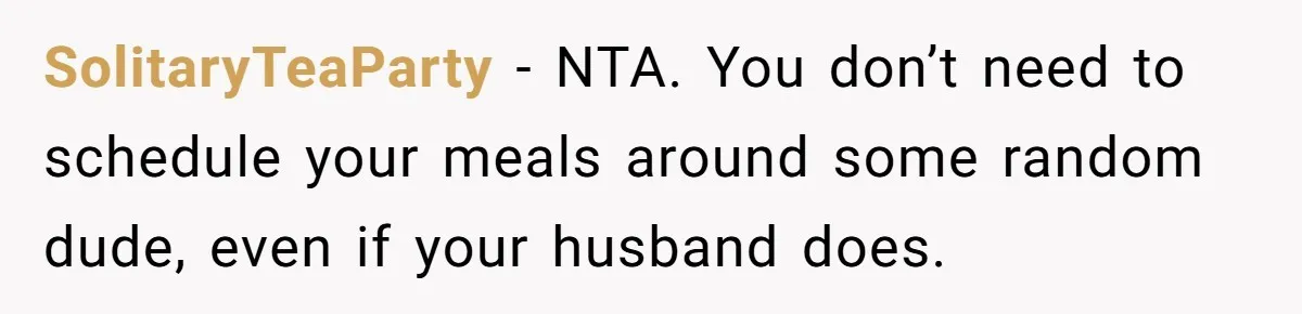 SolitaryTeaParty − NTA. You don’t need to schedule your meals around some random dude, even if your husband does.