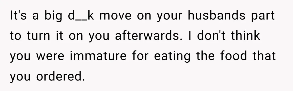 It's a big d__k move on your husbands part to turn it on you afterwards. I don't think you were immature for eating the food that you ordered.