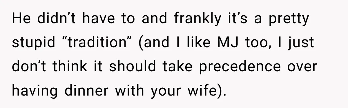 He didn’t have to and frankly it’s a pretty stupid “tradition” (and I like MJ too, I just don’t think it should take precedence over having dinner with your wife).