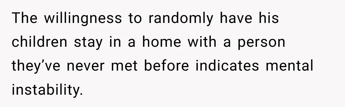 The willingness to randomly have his children stay in a home with a person they’ve never met before indicates mental instability.
