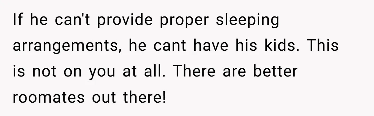 If he can't provide proper sleeping arrangements, he cant have his kids. This is not on you at all. There are better roomates out there!