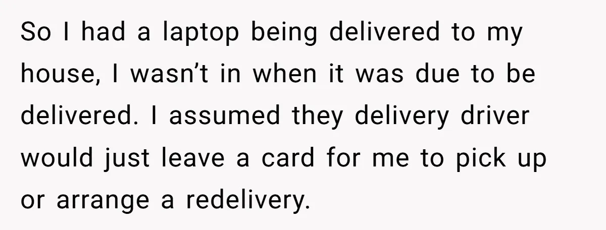 So I had a laptop being delivered to my house, I wasn’t in when it was due to be delivered. I assumed they delivery driver would just leave a card...