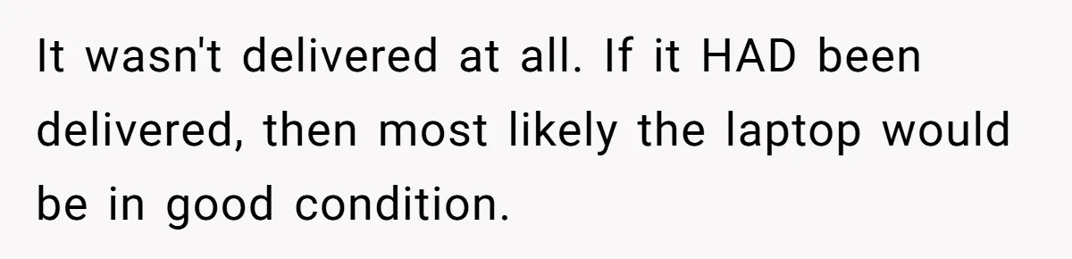 It wasn't delivered at all. If it HAD been delivered, then most likely the laptop would be in good condition.