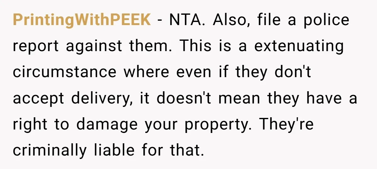 PrintingWithPEEK − NTA. Also, file a police report against them. This is a extenuating circumstance where even if they don't accept delivery, it doesn't mean they have a right to...