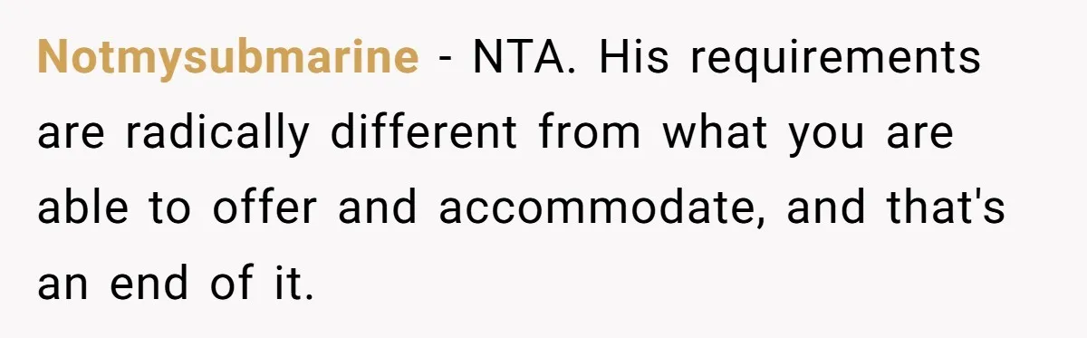 Notmysubmarine − NTA. His requirements are radically different from what you are able to offer and accommodate, and that's an end of it.