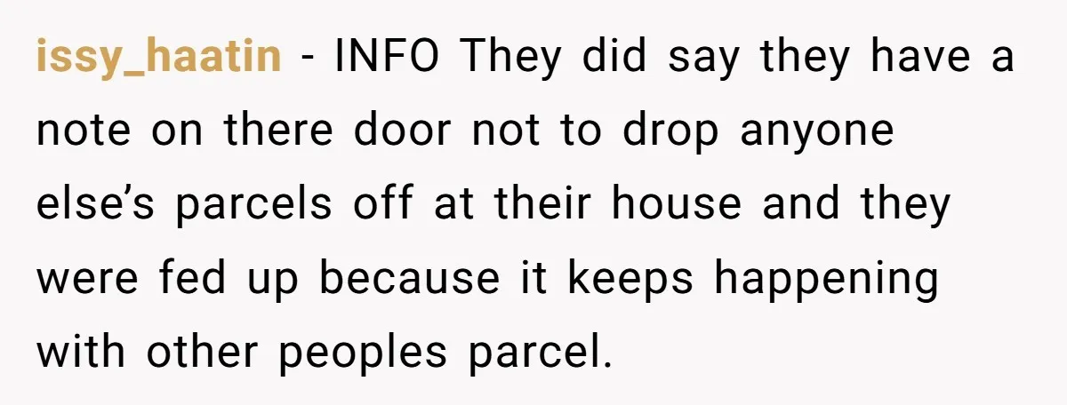 issy_haatin − INFO They did say they have a note on there door not to drop anyone else’s parcels off at their house and they were fed up because it...