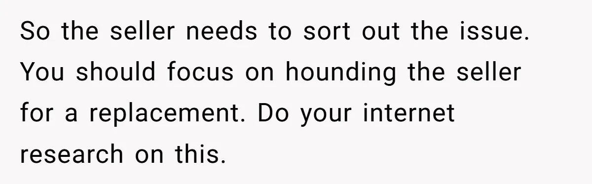 So the seller needs to sort out the issue. You should focus on hounding the seller for a replacement. Do your internet research on this.