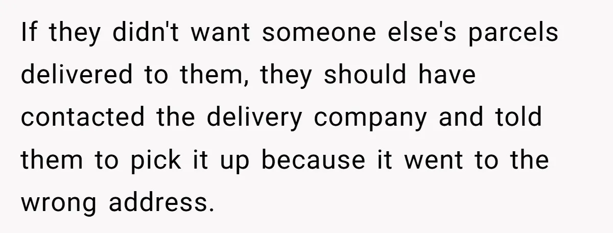 If they didn't want someone else's parcels delivered to them, they should have contacted the delivery company and told them to pick it up because it went to the wrong...