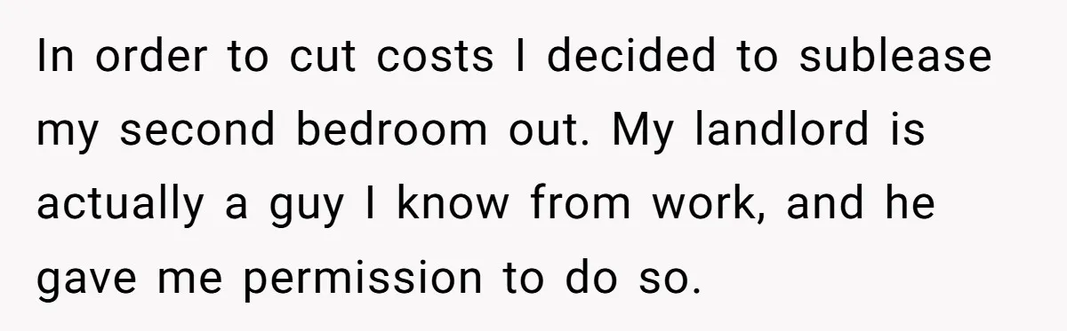 In order to cut costs I decided to sublease my second bedroom out. My landlord is actually a guy I know from work, and he gave me permission to do...