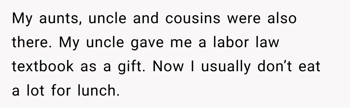My aunts, uncle and cousins were also there. My uncle gave me a labor law textbook as a gift. Now I usually don’t eat a lot for lunch.