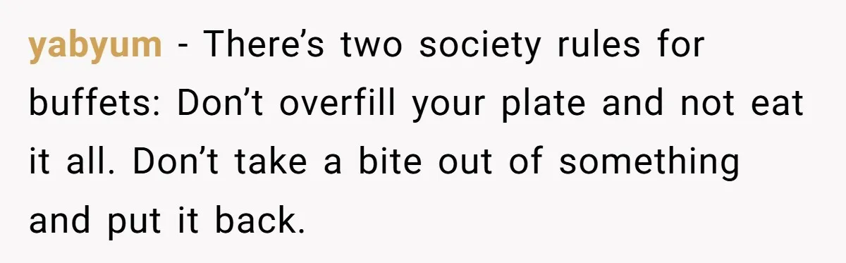 yabyum − There’s two society rules for buffets: Don’t overfill your plate and not eat it all. Don’t take a bite out of something and put it back.