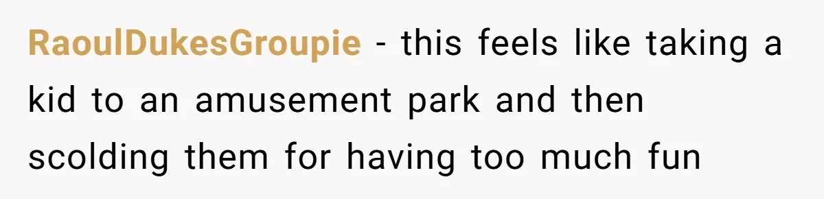 RaoulDukesGroupie − this feels like taking a kid to an amusement park and then scolding them for having too much fun