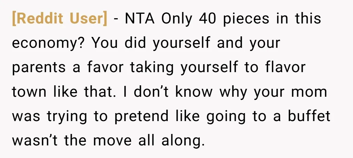 [Reddit User] − NTA Only 40 pieces in this economy? You did yourself and your parents a favor taking yourself to flavor town like that. I don’t know why your...