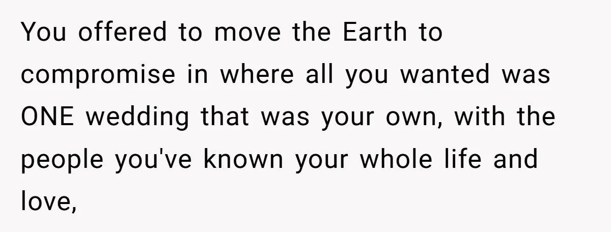 You offered to move the Earth to compromise in where all you wanted was ONE wedding that was your own, with the people you've known your whole life and love,