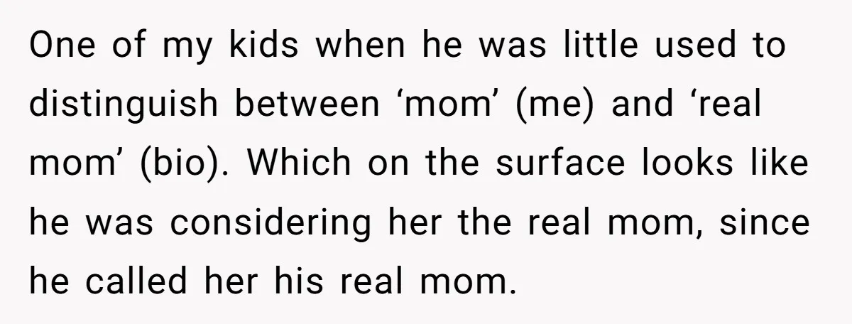 One of my kids when he was little used to distinguish between ‘mom’ (me) and ‘real mom’ (bio). Which on the surface looks like he was considering her the real...