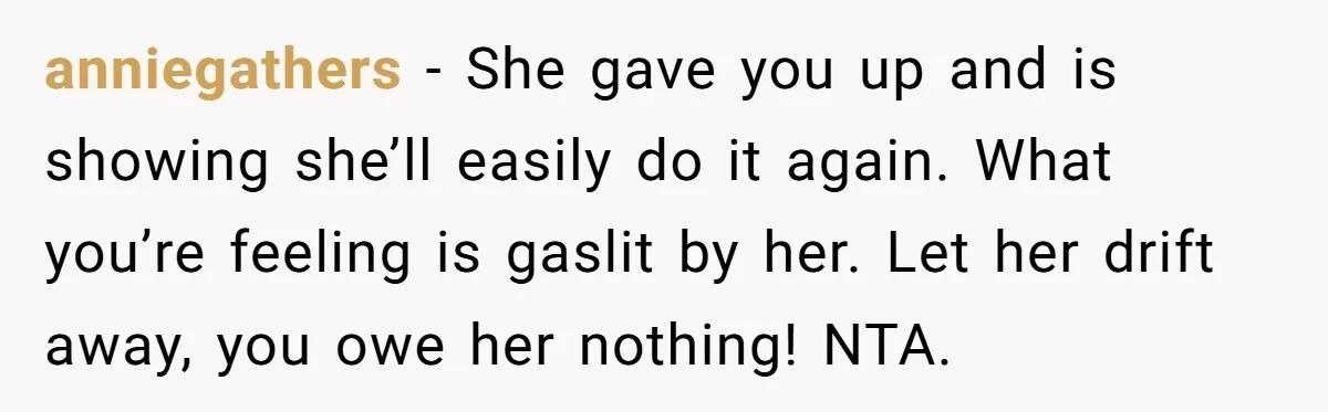 anniegathers − She gave you up and is showing she’ll easily do it again. What you’re feeling is gaslit by her. Let her drift away, you owe her nothing! NTA.