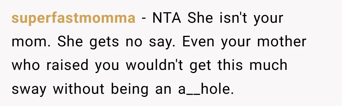 superfastmomma − NTA She isn't your mom. She gets no say. Even your mother who raised you wouldn't get this much sway without being an a__hole.