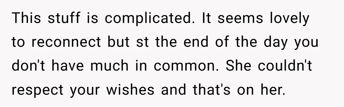 This stuff is complicated. It seems lovely to reconnect but st the end of the day you don't have much in common. She couldn't respect your wishes and that's on...
