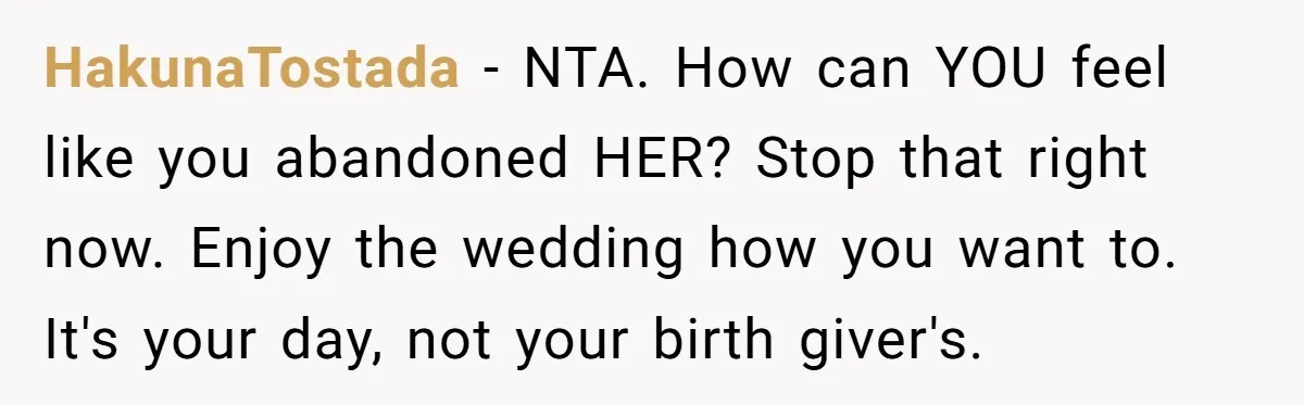 HakunaTostada − NTA. How can YOU feel like you abandoned HER? Stop that right now. Enjoy the wedding how you want to. It's your day, not your birth giver's.