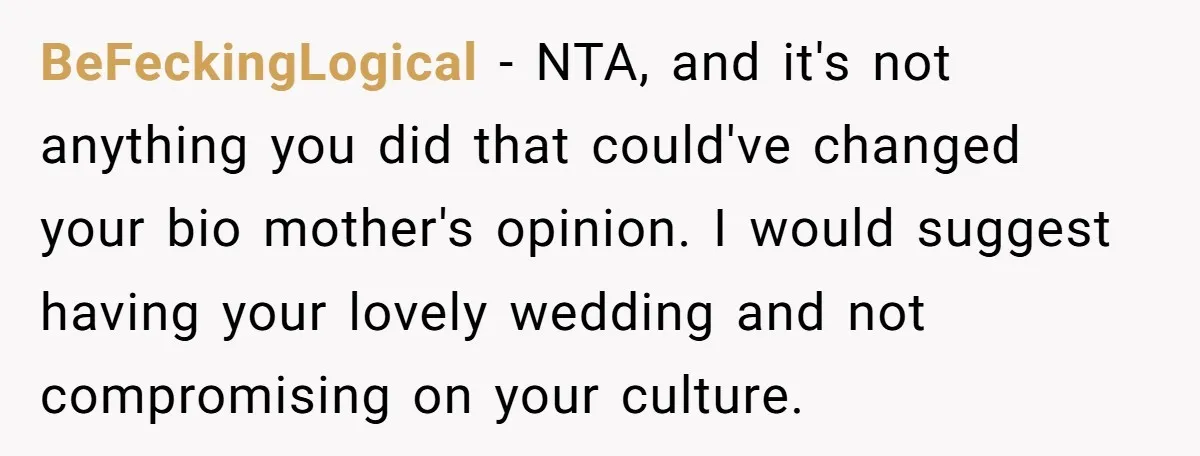 BeFeckingLogical − NTA, and it's not anything you did that could've changed your bio mother's opinion. I would suggest having your lovely wedding and not compromising on your culture.