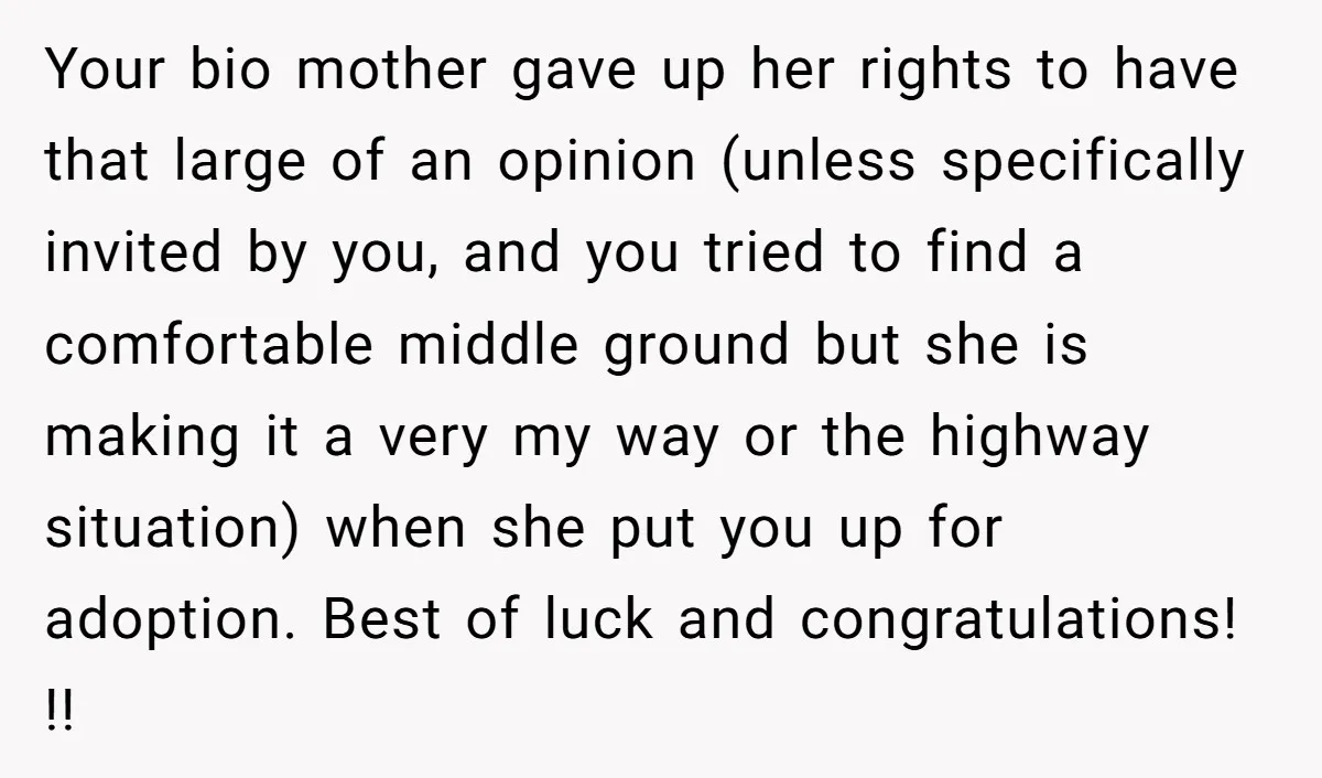 Your bio mother gave up her rights to have that large of an opinion (unless specifically invited by you, and you tried to find a comfortable middle ground but she...